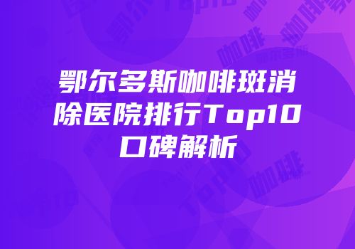鄂尔多斯咖啡斑消除医院排行Top10口碑解析