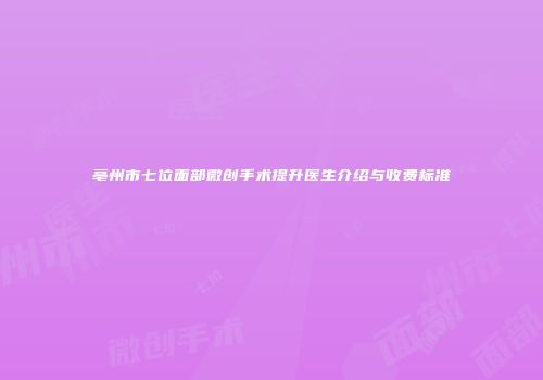 亳州市七位面部微创手术提升医生介绍与收费标准
