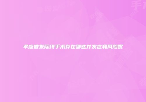 孝感做发际线手术存在哪些并发症和风险呢