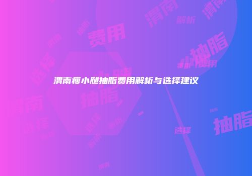 渭南瘦小腿抽脂费用解析与选择建议