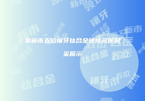 阜新市五位镶牙钛合金领域名医风采展示