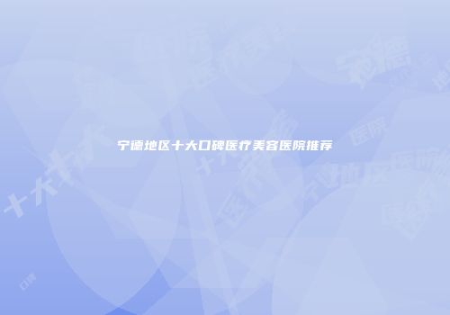 宁德地区十大口碑医疗美容医院推荐
