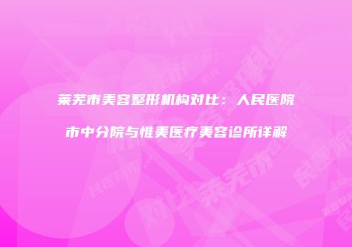 莱芜市美容整形机构对比：人民医院市中分院与惟美医疗美容诊所详解
