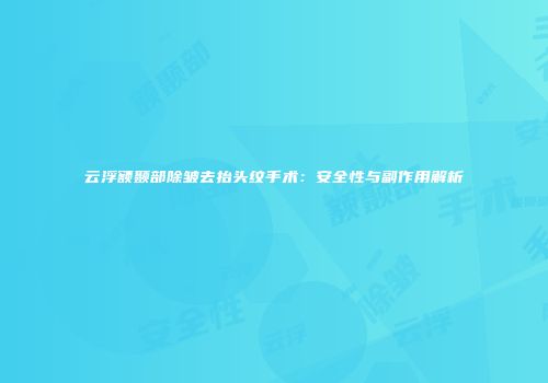 云浮额颞部除皱去抬头纹手术：安全性与副作用解析