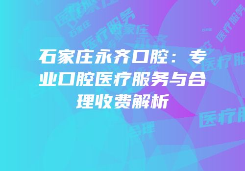 石家庄永齐口腔：专业口腔医疗服务与合理收费解析