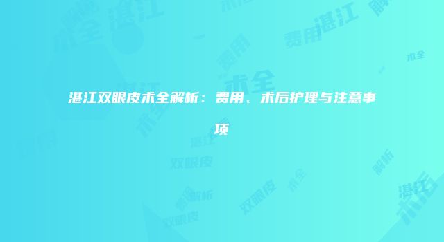 湛江双眼皮术全解析：费用、术后护理与注意事项