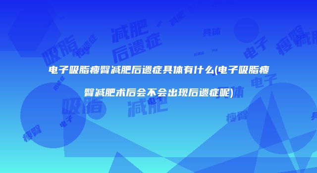 电子吸脂瘦臀减肥后遗症具体有什么(电子吸脂瘦臀减肥术后会不会出现后遗症呢)