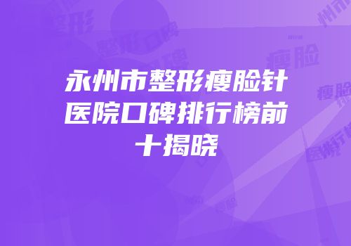 永州市整形瘦脸针医院口碑排行榜前十揭晓