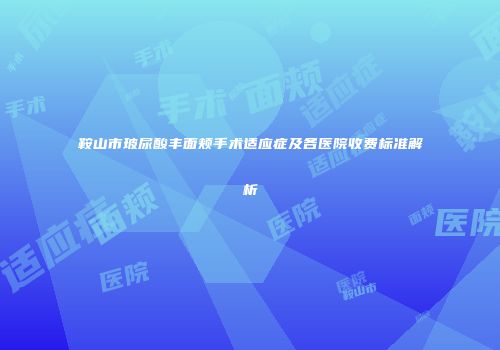 鞍山市玻尿酸丰面颊手术适应症及各医院收费标准解析