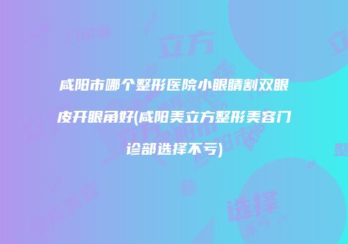 咸阳市哪个整形医院小眼睛割双眼皮开眼角好(咸阳美立方整形美容门诊部选择不亏)