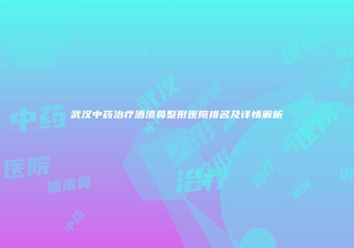 武汉中药治疗酒渣鼻整形医院排名及详情解析