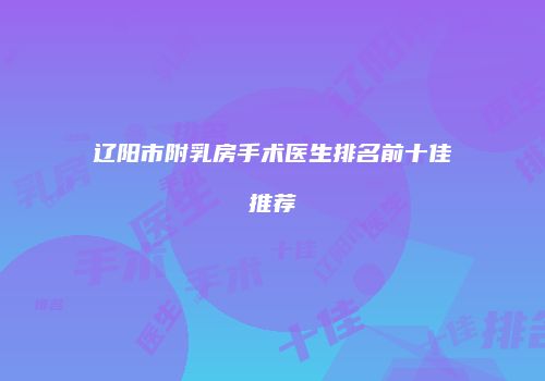 辽阳市附乳房手术医生排名前十佳推荐