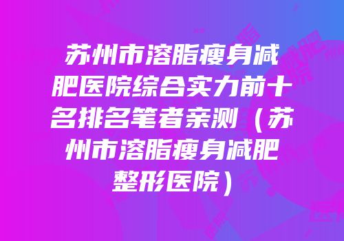 苏州市溶脂瘦身减肥医院综合实力前十名排名笔者亲测（苏州市溶脂瘦身减肥整形医院）