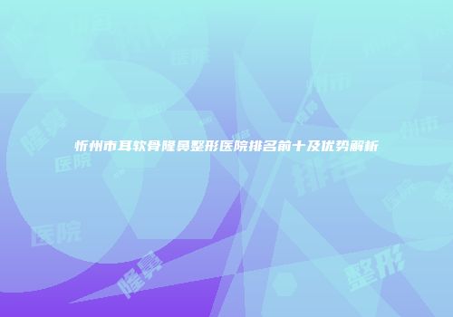 忻州市耳软骨隆鼻整形医院排名前十及优势解析