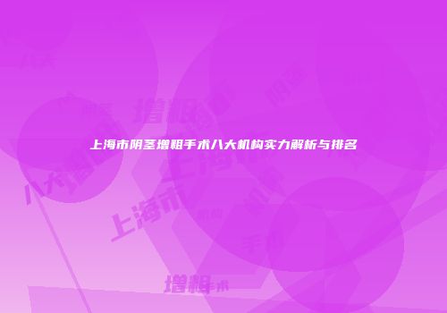 上海市阴茎增粗手术八大机构实力解析与排名
