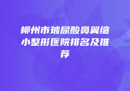 柳州市玻尿酸鼻翼缩小整形医院排名及推荐