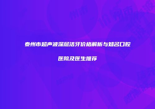 泰州市超声波深层洁牙价格解析与知名口腔医院及医生推荐