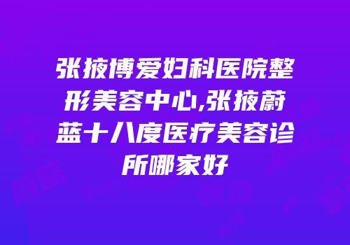 张掖博爱妇科医院整形美容中心,张掖蔚蓝十八度医疗美容诊所哪家好