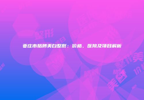 枣庄市胳膊美白整形：价格、医院及项目解析
