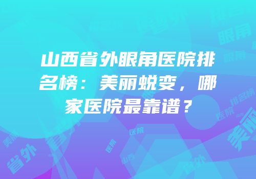 山西省外眼角医院排名榜：美丽蜕变，哪家医院最靠谱？