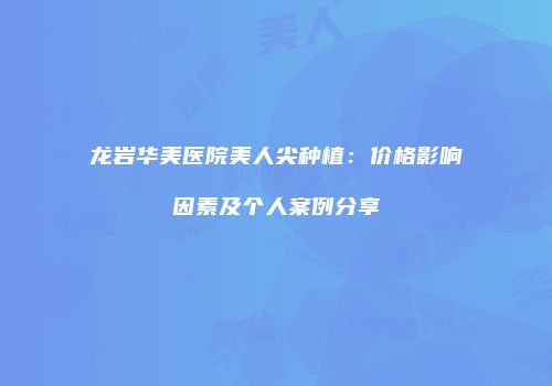 龙岩华美医院美人尖种植：价格影响因素及个人案例分享