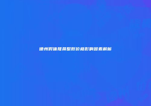 德州假体隆鼻整形价格影响因素解析