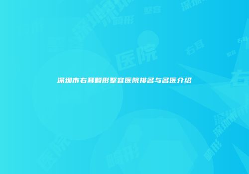深圳市右耳畸形整容医院排名与名医介绍