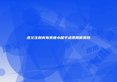 遵义注射肉毒素瘦小腿手术费用很贵吗