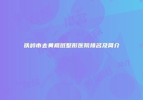 铁岭市去黄褐斑整形医院排名及简介