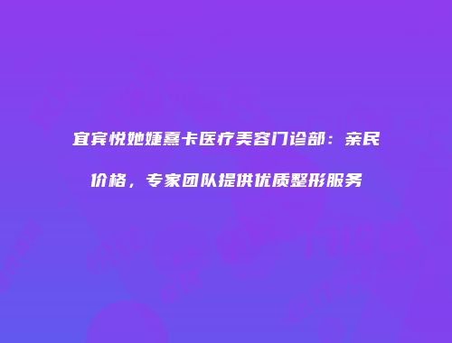 宜宾悦她婕熹卡医疗美容门诊部：亲民价格，专家团队提供优质整形服务