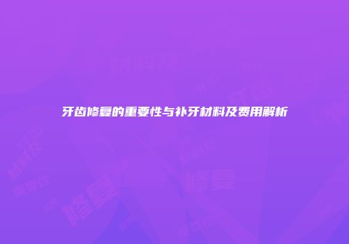 牙齿修复的重要性与补牙材料及费用解析
