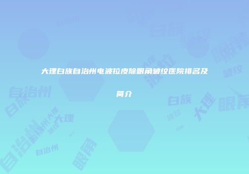 大理白族自治州电波拉皮除眼角皱纹医院排名及简介