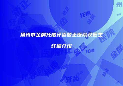 扬州市金属托槽牙齿矫正医院及医生详细介绍