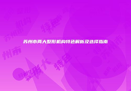 苏州市两大整形机构特色解析及选择指南