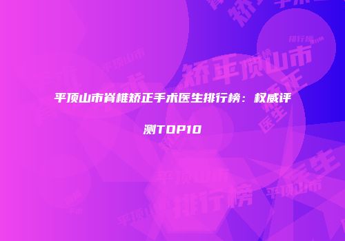 平顶山市脊椎矫正手术医生排行榜：权威评测TOP10