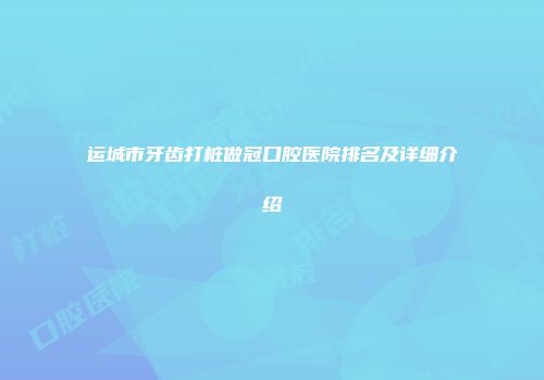 运城市牙齿打桩做冠口腔医院排名及详细介绍
