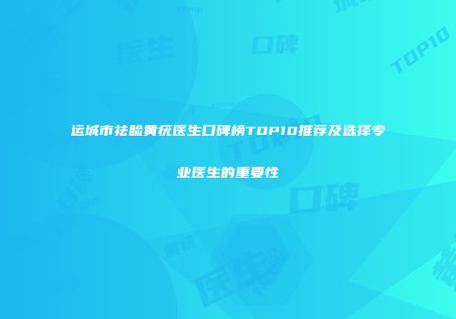 运城市祛睑黄疣医生口碑榜TOP10推荐及选择专业医生的重要性