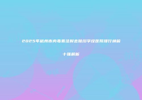 2025年杭州市肉毒素注射去除川字纹医院排行榜前十强解析