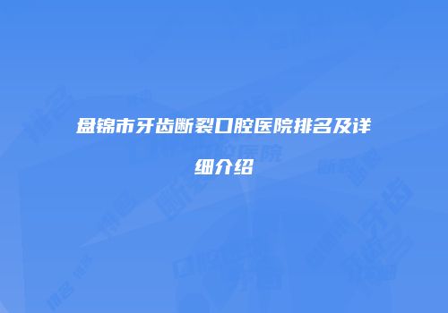 盘锦市牙齿断裂口腔医院排名及详细介绍
