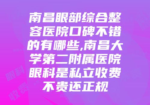 南昌眼部综合整容医院口碑不错的有哪些,南昌大学第二附属医院眼科是私立收费不贵还正规