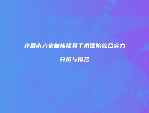 许昌市六家自体隆鼻手术医院综合实力分析与排名