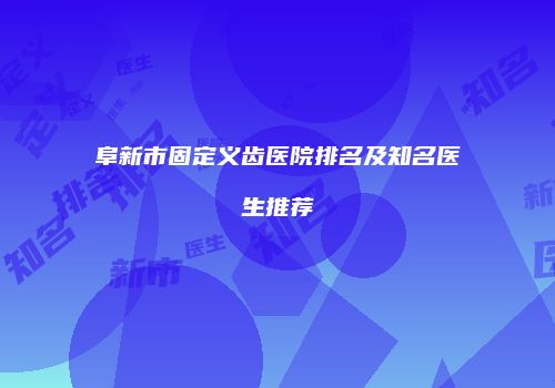 阜新市固定义齿医院排名及知名医生推荐