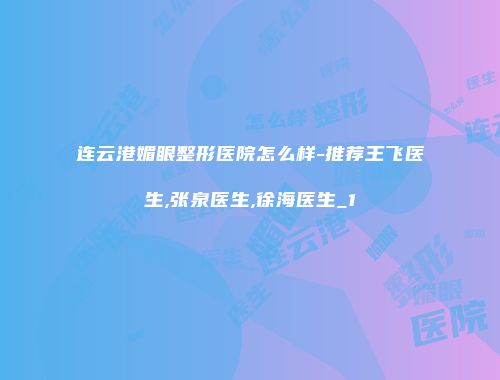 连云港媚眼整形医院怎么样-推荐王飞医生,张泉医生,徐海医生_1