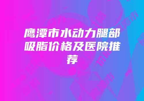 鹰潭市水动力腿部吸脂价格及医院推荐