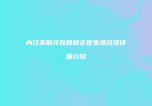 内江市磨牙反颌矫正医生排名及详细介绍