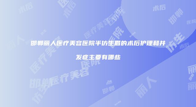 邯郸丽人医疗美容医院半仿生眉的术后护理和并发症主要有哪些