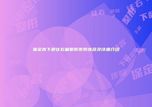保定市下颌往右偏整形医院排名及详细介绍