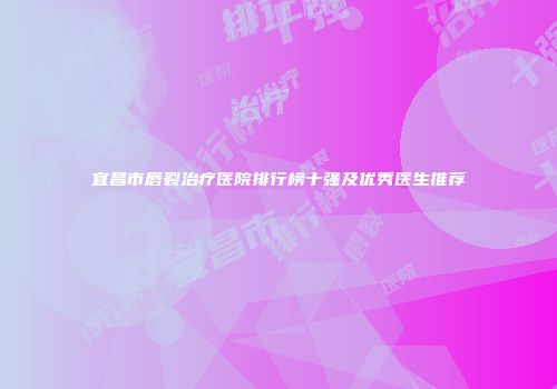 宜昌市唇裂治疗医院排行榜十强及优秀医生推荐