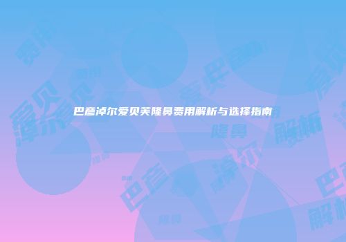 巴彦淖尔爱贝芙隆鼻费用解析与选择指南