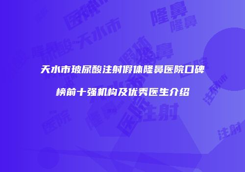 天水市玻尿酸注射假体隆鼻医院口碑榜前十强机构及优秀医生介绍